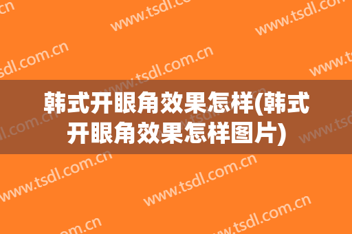 韩式开眼角效果怎样(韩式开眼角效果怎样图片)