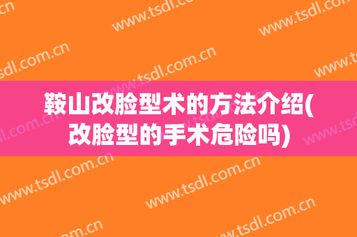 鞍山改脸型术的方法介绍(改脸型的手术危险吗)