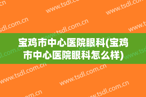 宝鸡市中心医院眼科(宝鸡市中心医院眼科怎么样)