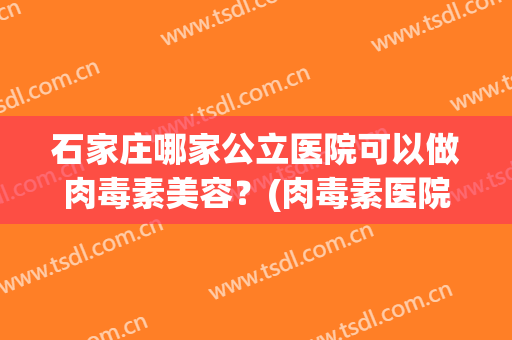 石家庄哪家公立医院可以做肉毒素美容？(肉毒素医院有吗)