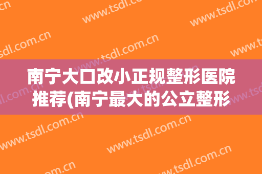 南宁大口改小正规整形医院推荐(南宁最大的公立整形医院)