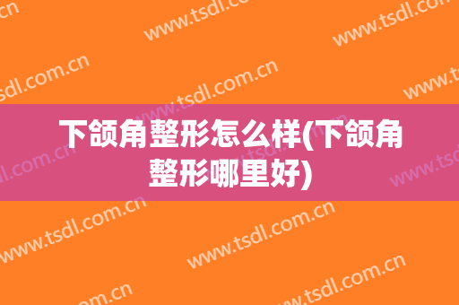 下颌角整形怎么样(下颌角整形哪里好)