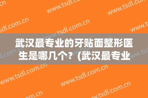 武汉最专业的牙贴面整形医生是哪几个？(武汉最专业的牙贴面整形医生是哪几个人)