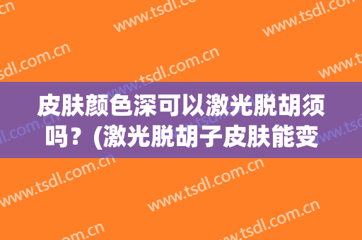 皮肤颜色深可以激光脱胡须吗？(激光脱胡子皮肤能变好吗)