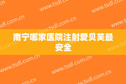 南宁哪家医院注射爱贝芙最安全