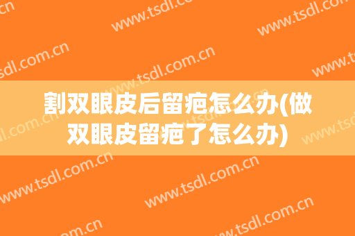 割双眼皮后留疤怎么办(做双眼皮留疤了怎么办)