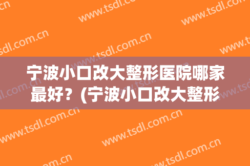 宁波小口改大整形医院哪家最好?(宁波小口改大整形医院哪家最好最安全) 宁波小口改大整形医院哪家最好?(宁波小口改大整形医院哪家最好最安全)