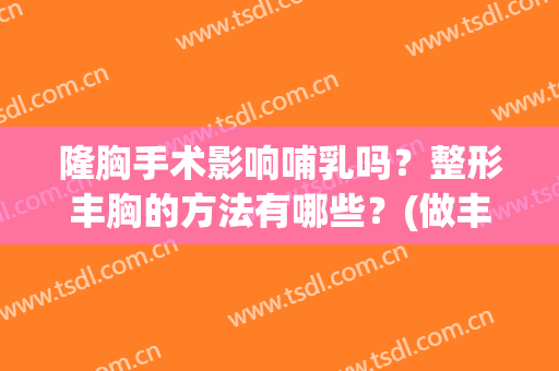 隆胸手术影响哺乳吗？整形丰胸的方法有哪些？(做丰胸手术影响哺乳吗)