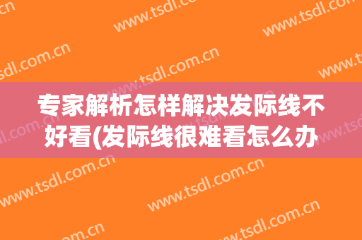 专家解析怎样解决发际线不好看(发际线很难看怎么办)