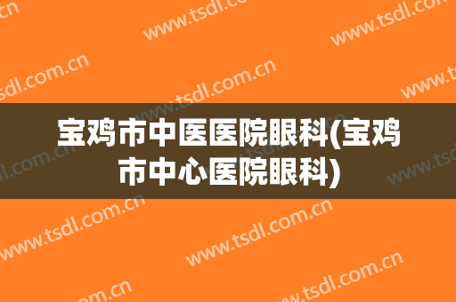 宝鸡市中医医院眼科(宝鸡市中心医院眼科)