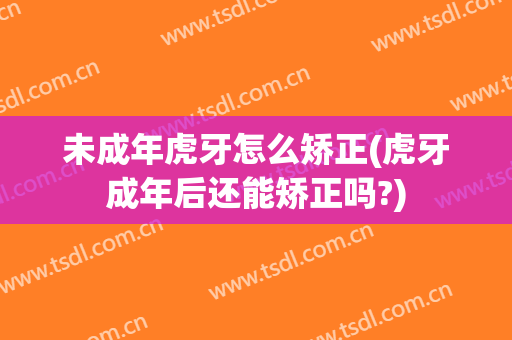 未成年虎牙怎么矫正(虎牙成年后还能矫正吗?)