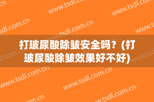 打玻尿酸除皱安全吗？(打玻尿酸除皱效果好不好)