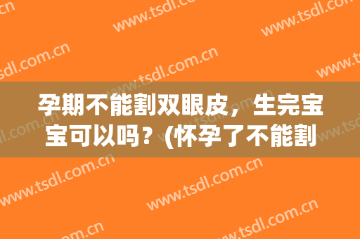 孕期不能割双眼皮，生完宝宝可以吗？(怀孕了不能割双眼皮吗)