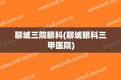 聊城三院眼科(聊城眼科三甲医院)