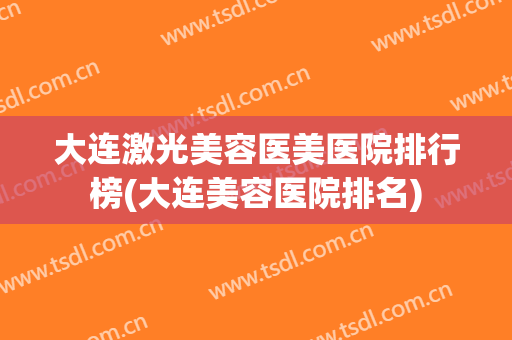 大连激光美容医美医院排行榜(大连美容医院排名)