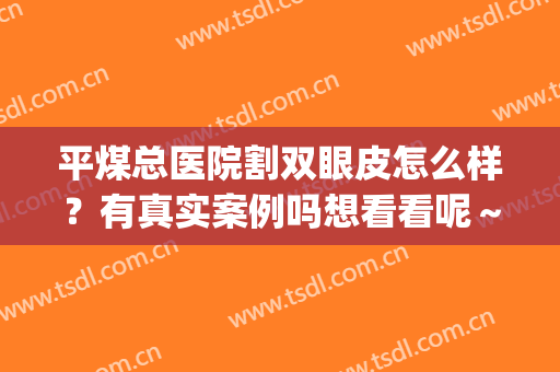 平煤总医院割双眼皮怎么样？有真实案例吗想看看呢～(煤医整形医院做双眼皮好吗)