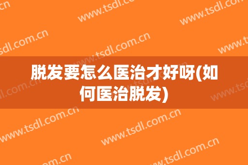 脱发要怎么医治才好呀(如何医治脱发)