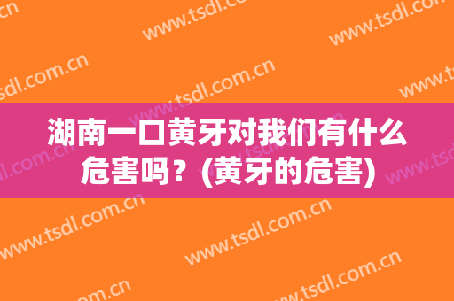 湖南一口黄牙对我们有什么危害吗？(黄牙的危害)