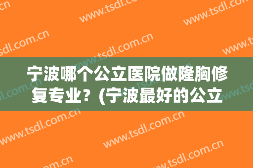 宁波哪个公立医院做隆胸修复专业？(宁波最好的公立整形医院)