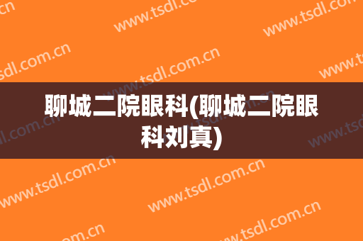 聊城二院眼科(聊城二院眼科刘真)