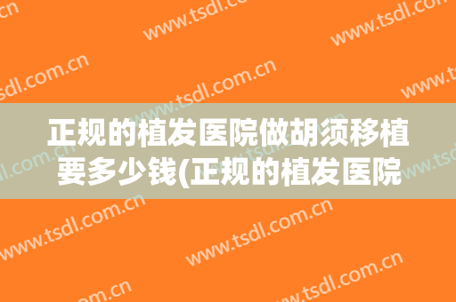 正规的植发医院做胡须移植要多少钱(正规的植发医院做胡须移植要多少钱一次)