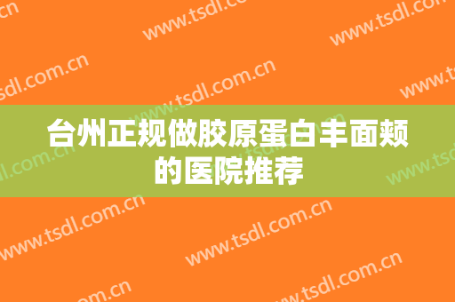 台州正规做胶原蛋白丰面颊的医院推荐