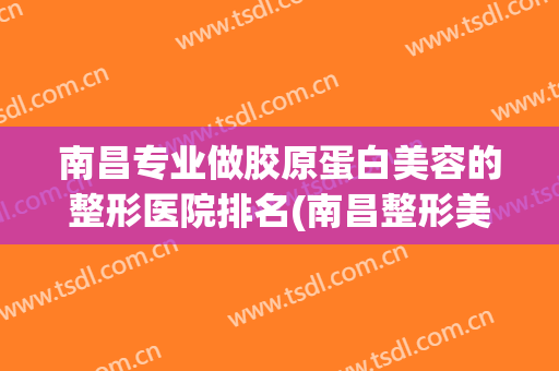 南昌专业做胶原蛋白美容的整形医院排名(南昌整形美容医院排名前十位) 南昌专业做胶原蛋白美容的整形医院排名(南昌整形美容医院排名前十位)