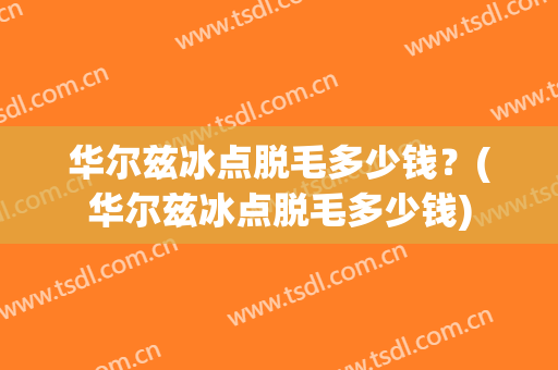 华尔兹冰点脱毛多少钱？(华尔兹冰点脱毛多少钱)
