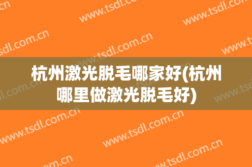 杭州激光脱毛哪家好(杭州哪里做激光脱毛好)