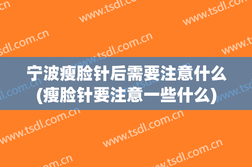 宁波瘦脸针后需要注意什么(瘦脸针要注意一些什么)