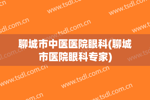 聊城市中医医院眼科(聊城市医院眼科专家)
