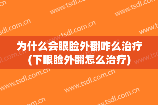 为什么会眼睑外翻咋么治疗(下眼睑外翻怎么治疗)