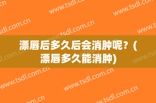漂唇后多久后会消肿呢？(漂唇多久能消肿)