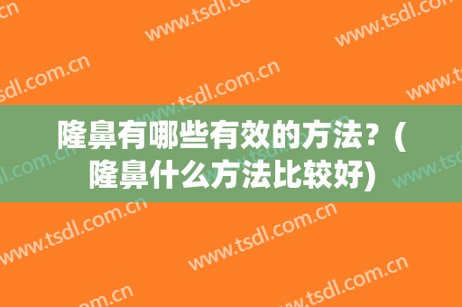隆鼻有哪些有效的方法？(隆鼻什么方法比较好)