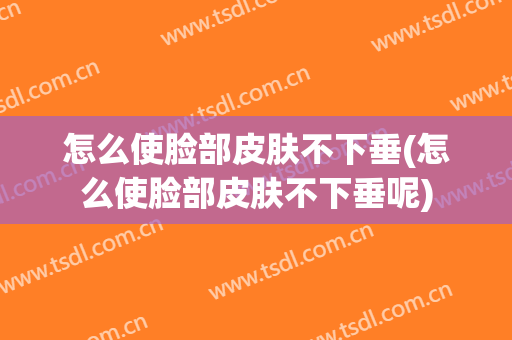 怎么使脸部皮肤不下垂(怎么使脸部皮肤不下垂呢)