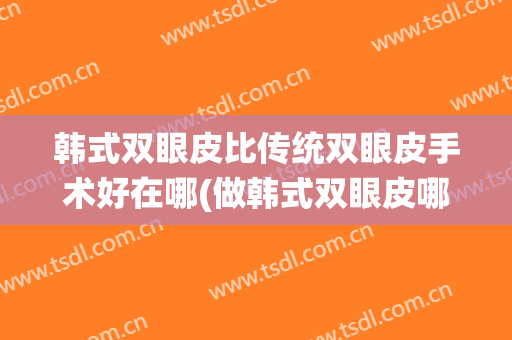 韩式双眼皮比传统双眼皮手术好在哪(做韩式双眼皮哪好)