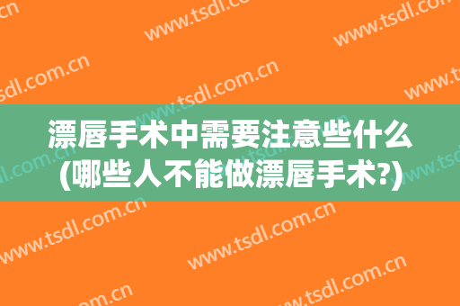 漂唇手术中需要注意些什么(哪些人不能做漂唇手术?)