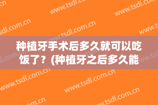 种植牙手术后多久就可以吃饭了？(种植牙之后多久能吃饭)