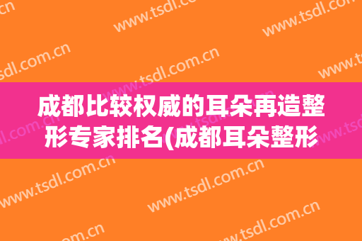 成都比较权威的耳朵再造整形专家排名(成都耳朵整形大概需要多少钱)