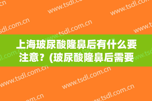上海玻尿酸隆鼻后有什么要注意？(玻尿酸隆鼻后需要注意什么)