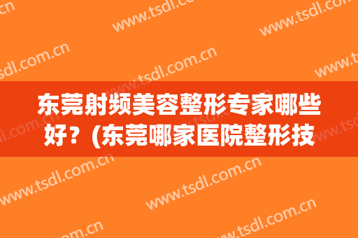 东莞射频美容整形专家哪些好？(东莞哪家医院整形技术好)