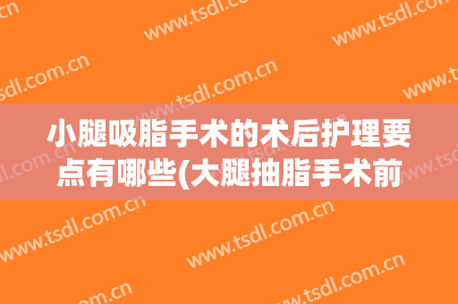 小腿吸脂手术的术后护理要点有哪些(大腿抽脂手术前要做什么准备)