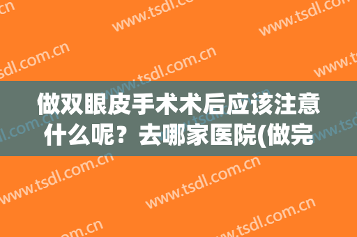 做双眼皮手术术后应该注意什么呢？去哪家医院(做完双眼皮手术需要注意什么)