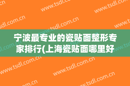 宁波最专业的瓷贴面整形专家排行(上海瓷贴面哪里好)