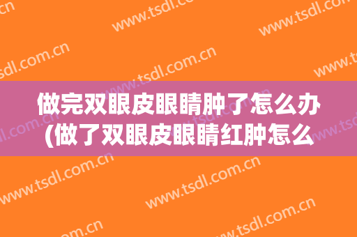 做完双眼皮眼睛肿了怎么办(做了双眼皮眼睛红肿怎么办)
