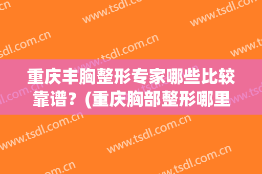 重庆丰胸整形专家哪些比较靠谱？(重庆胸部整形哪里好)