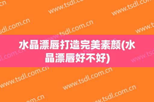水晶漂唇打造完美素颜(水晶漂唇好不好)