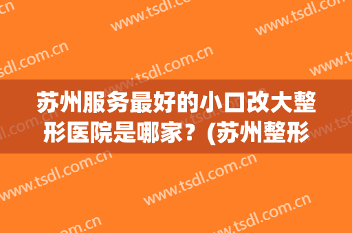 苏州服务最好的小口改大整形医院是哪家？(苏州整形医院{贴吧})