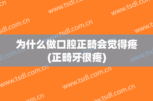 为什么做口腔正畸会觉得疼(正畸牙很疼)