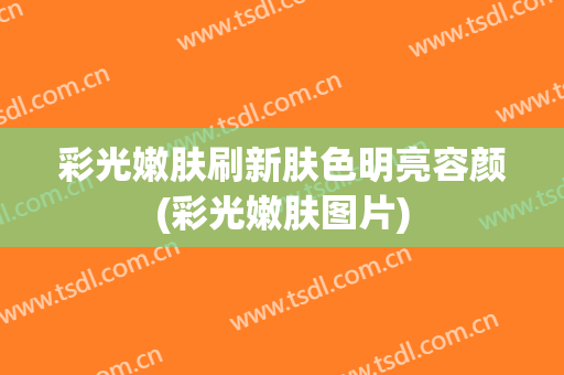 彩光嫩肤刷新肤色明亮容颜(彩光嫩肤图片)